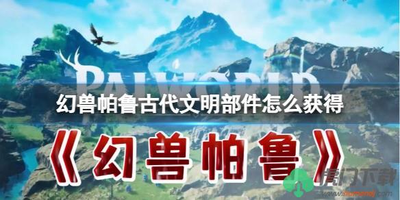 如何在《幻兽帕鲁》中找到古代文明部件 幻兽帕鲁古代文明部件在哪